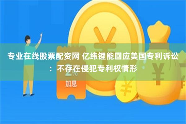 专业在线股票配资网 亿纬锂能回应美国专利诉讼：不存在侵犯专利权情形