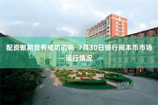 配资做期货有成功的吗  7月30日银行间本币市场运行情况