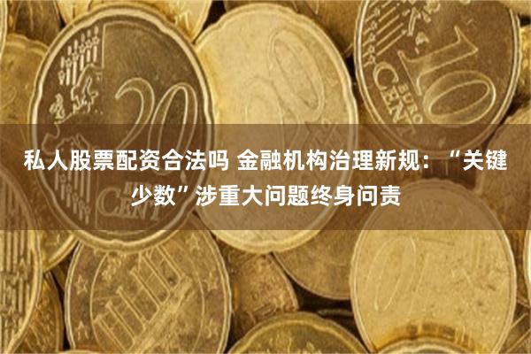 私人股票配资合法吗 金融机构治理新规：“关键少数”涉重大问题终身问责