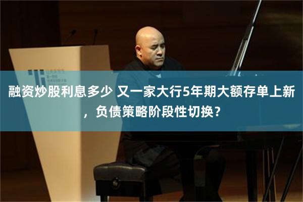 融资炒股利息多少 又一家大行5年期大额存单上新,负债策略阶段性切换?