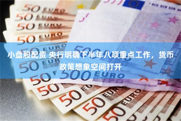 小盘股配资 央行明确下半年八项重点工作，货币政策想象空间打开