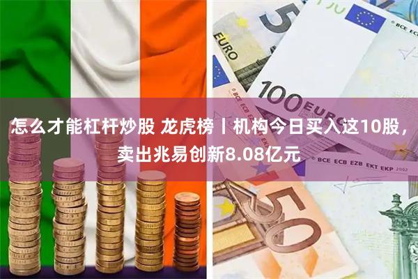 怎么才能杠杆炒股 龙虎榜丨机构今日买入这10股，卖出兆易创新8.08亿元