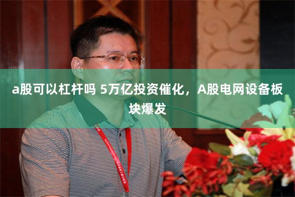 a股可以杠杆吗 5万亿投资催化，A股电网设备板块爆发
