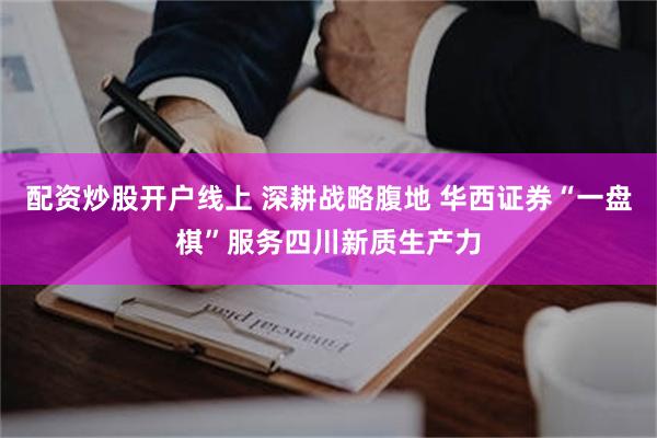 配资炒股开户线上 深耕战略腹地 华西证券“一盘棋”服务四川新质生产力