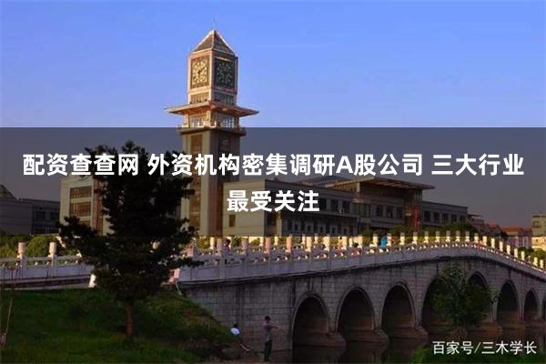 配资查查网 外资机构密集调研A股公司 三大行业最受关注