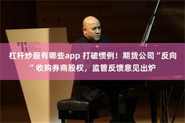 杠杆炒股有哪些app 打破惯例！期货公司“反向”收购券商股权，监管反馈意见出炉