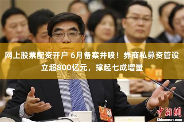 网上股票配资开户 6月备案井喷!券商私募资管设立超800亿元,撑起七成增量
