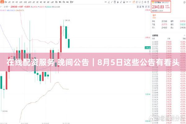 在线配资服务 晚间公告｜8月5日这些公告有看头
