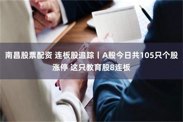 南昌股票配资 连板股追踪丨A股今日共105只个股涨停 这只教育股8连板
