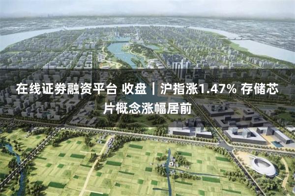在线证劵融资平台 收盘｜沪指涨1.47% 存储芯片概念涨幅居前