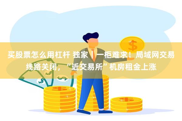 买股票怎么用杠杆 独家|一柜难求!局域网交易线路关闭,“近交易所”机房租金上涨