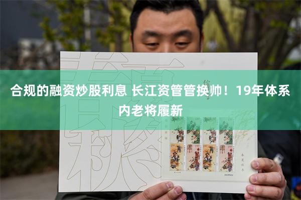 合规的融资炒股利息 长江资管管换帅！19年体系内老将履新