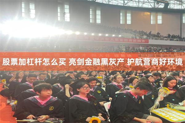 股票加杠杆怎么买 亮剑金融黑灰产 护航营商好环境