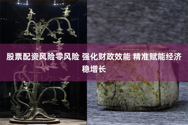 股票配资风险零风险 强化财政效能 精准赋能经济稳增长