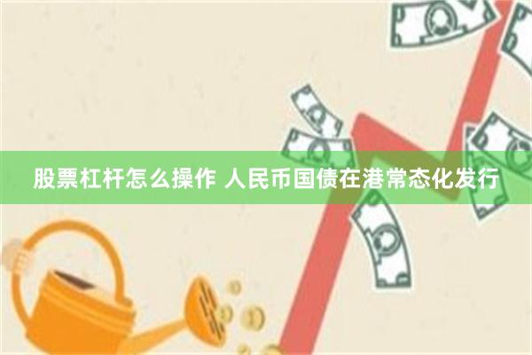 股票杠杆怎么操作 人民币国债在港常态化发行