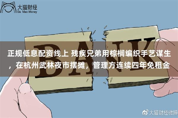 正规低息配资线上 残疾兄弟用棕榈编织手艺谋生，在杭州武林夜市摆摊，管理方连续四年免租金