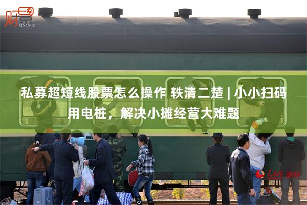 私募超短线股票怎么操作 轶清二楚 | 小小扫码用电桩，解决小摊经营大难题