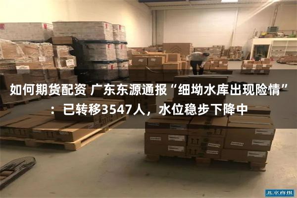 如何期货配资 广东东源通报“细坳水库出现险情”：已转移3547人，水位稳步下降中