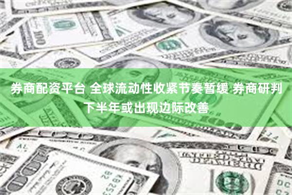 券商配资平台 全球流动性收紧节奏暂缓 券商研判下半年或出现边际改善