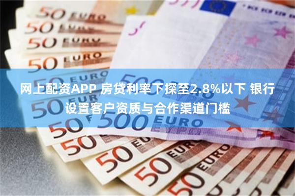 网上配资APP 房贷利率下探至2.8%以下 银行设置客户资质与合作渠道门槛