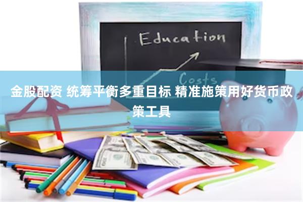金股配资 统筹平衡多重目标 精准施策用好货币政策工具