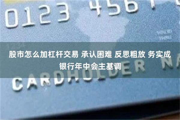 股市怎么加杠杆交易 承认困难 反思粗放 务实成银行年中会主基调