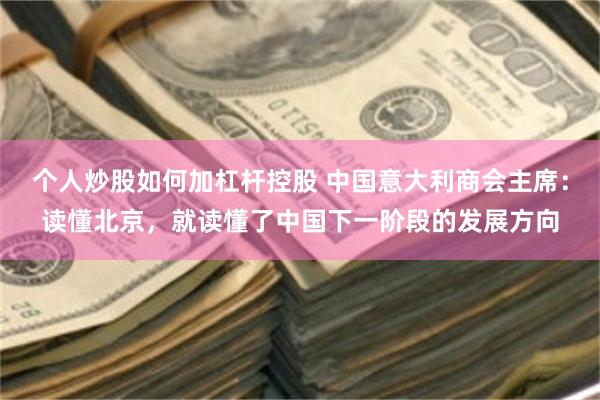 个人炒股如何加杠杆控股 中国意大利商会主席：读懂北京，就读懂了中国下一阶段的发展方向