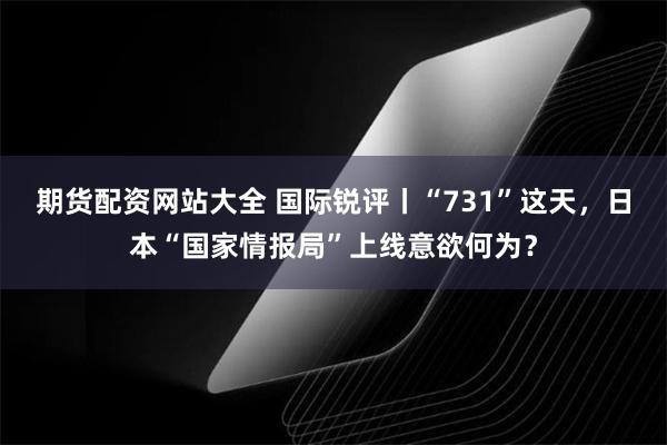 期货配资网站大全 国际锐评丨“731”这天，日本“国家情报局”上线意欲何为？