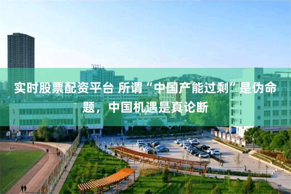 实时股票配资平台 所谓“中国产能过剩”是伪命题，中国机遇是真论断