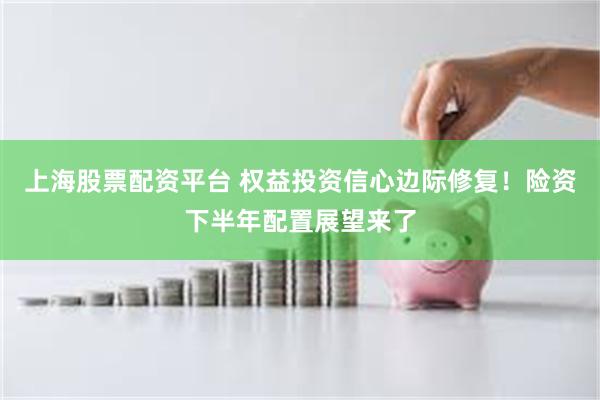 上海股票配资平台 权益投资信心边际修复！险资下半年配置展望来了