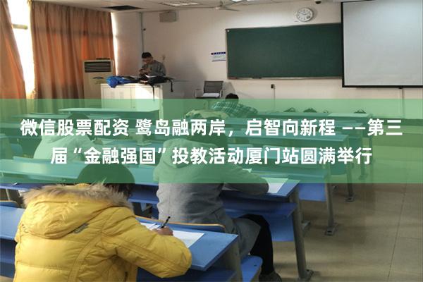 微信股票配资 鹭岛融两岸，启智向新程 ——第三届“金融强国”投教活动厦门站圆满举行