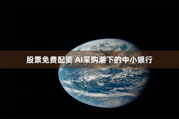 股票免费配资 AI采购潮下的中小银行