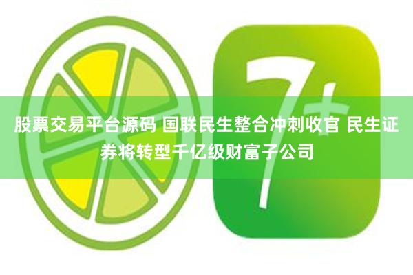 股票交易平台源码 国联民生整合冲刺收官 民生证券将转型千亿级财富子公司