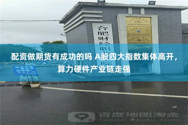 配资做期货有成功的吗 A股四大指数集体高开，算力硬件产业链走强