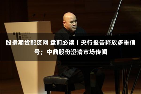 股指期货配资网 盘前必读丨央行报告释放多重信号；中鼎股份澄清市场传闻