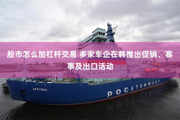 股市怎么加杠杆交易 多家车企在韩推出促销、赛事及出口活动