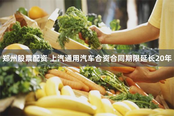 郑州股票配资 上汽通用汽车合资合同期限延长20年