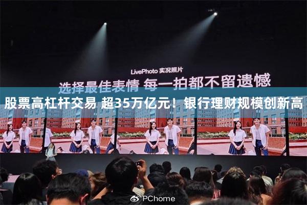 股票高杠杆交易 超35万亿元！银行理财规模创新高