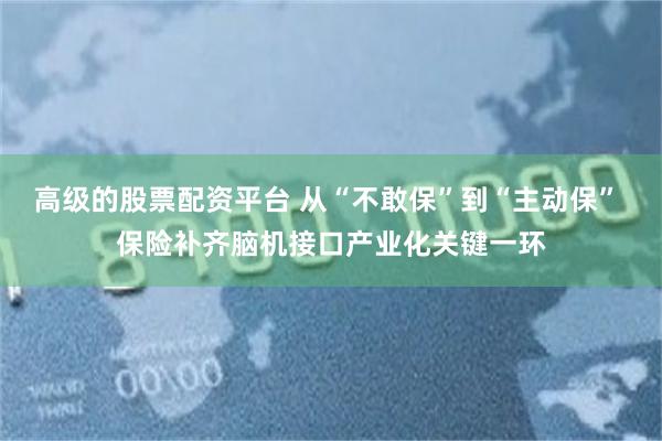 高级的股票配资平台 从“不敢保”到“主动保” 保险补齐脑机接口产业化关键一环