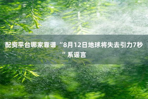 配资平台哪家靠谱 “8月12日地球将失去引力7秒”系谣言