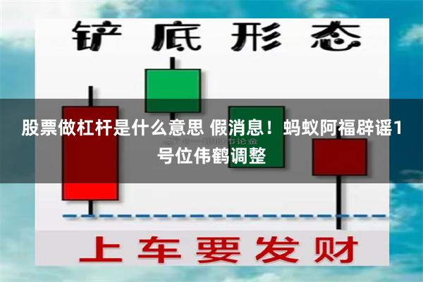 股票做杠杆是什么意思 假消息！蚂蚁阿福辟谣1号位伟鹤调整