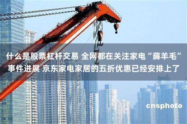 什么是股票杠杆交易 全网都在关注家电“薅羊毛”事件进展 京东家电家居的五折优惠已经安排上了