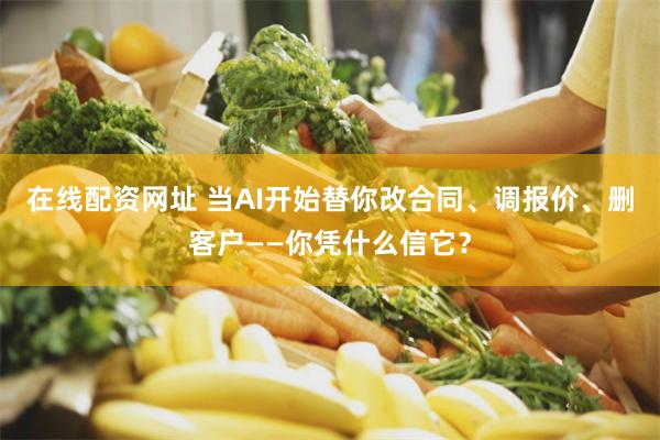 在线配资网址 当AI开始替你改合同、调报价、删客户——你凭什么信它?