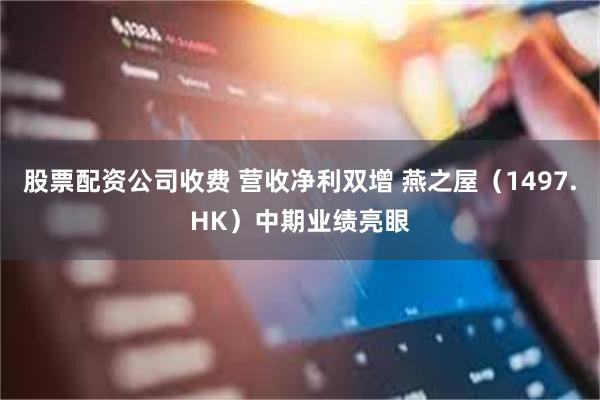 股票配资公司收费 营收净利双增 燕之屋（1497.HK）中期业绩亮眼