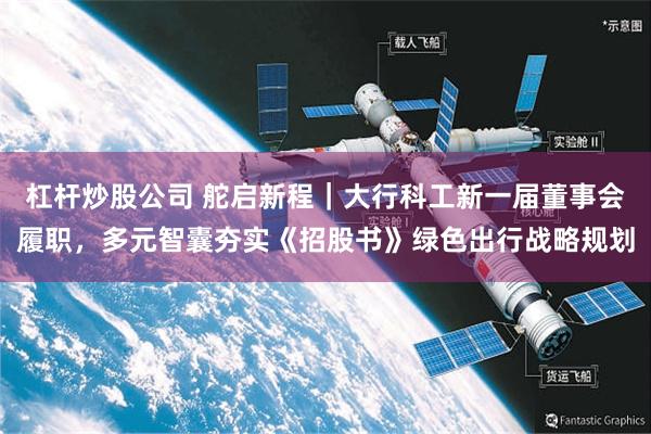 杠杆炒股公司 舵启新程｜大行科工新一届董事会履职，多元智囊夯实《招股书》绿色出行战略规划