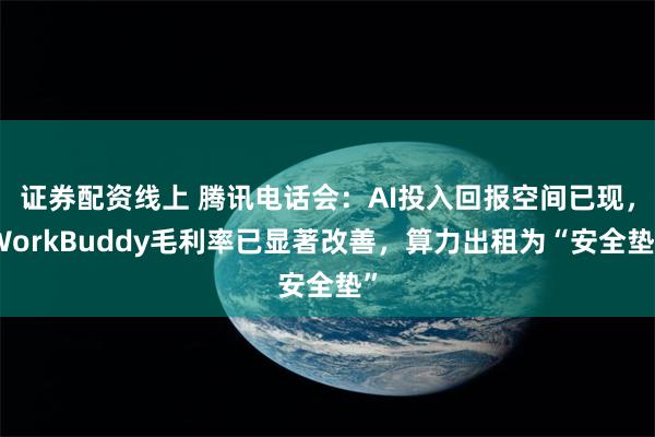 证券配资线上 腾讯电话会：AI投入回报空间已现，WorkBuddy毛利率已显著改善，算力出租为“安全垫”
