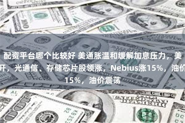 配资平台哪个比较好 美通胀温和缓解加息压力，美股高开，光通信、存储芯片股领涨，Nebius涨15%，油价震荡