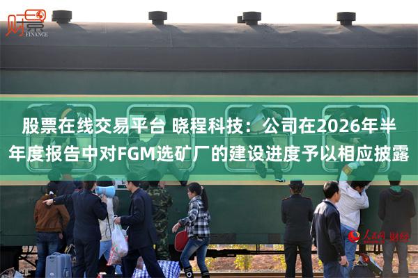 股票在线交易平台 晓程科技：公司在2026年半年度报告中对FGM选矿厂的建设进度予以相应披露