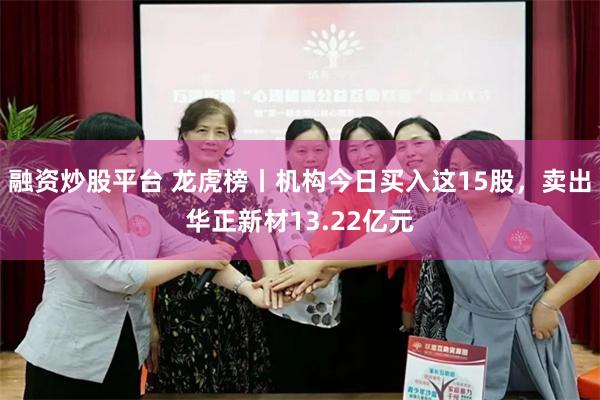 融资炒股平台 龙虎榜丨机构今日买入这15股，卖出华正新材13.22亿元