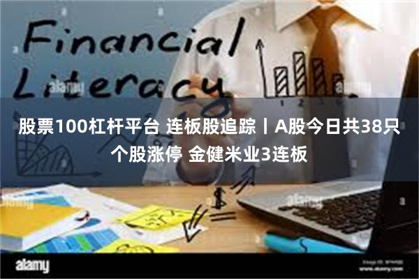 股票100杠杆平台 连板股追踪丨A股今日共38只个股涨停 金健米业3连板